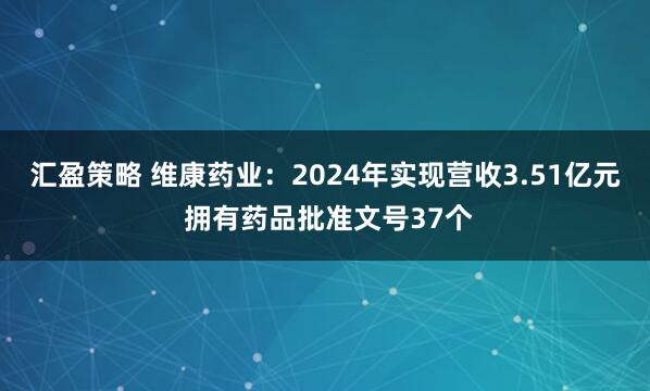 汇盈策略 维康药业：2024年实现营收3.51亿元 拥有药品批准文号37个