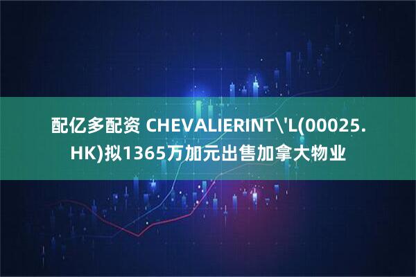 配亿多配资 CHEVALIERINT'L(00025.HK)拟1365万加元出售加拿大物业