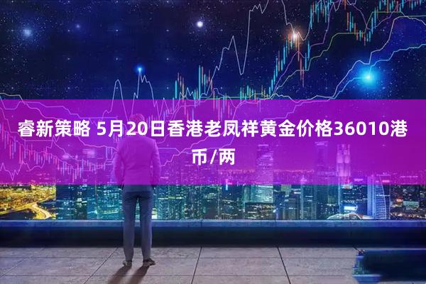 睿新策略 5月20日香港老凤祥黄金价格36010港币/两