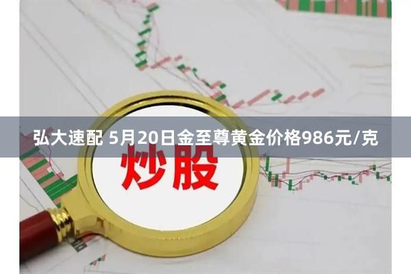 弘大速配 5月20日金至尊黄金价格986元/克
