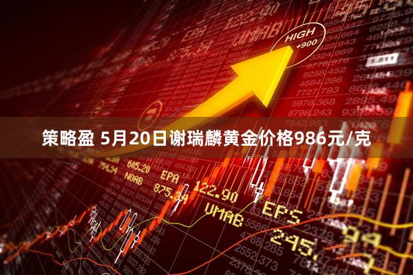策略盈 5月20日谢瑞麟黄金价格986元/克
