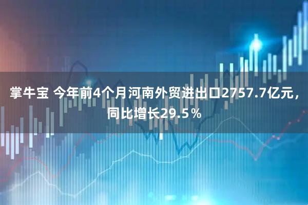 掌牛宝 今年前4个月河南外贸进出口2757.7亿元，同比增长29.5％