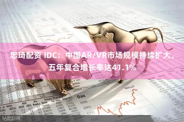 忠琦配资 IDC：中国AR/VR市场规模持续扩大，五年复合增长率达41.1%