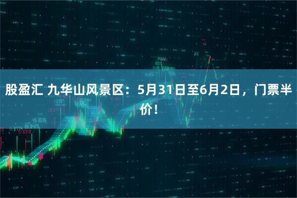 股盈汇 九华山风景区：5月31日至6月2日，门票半价！