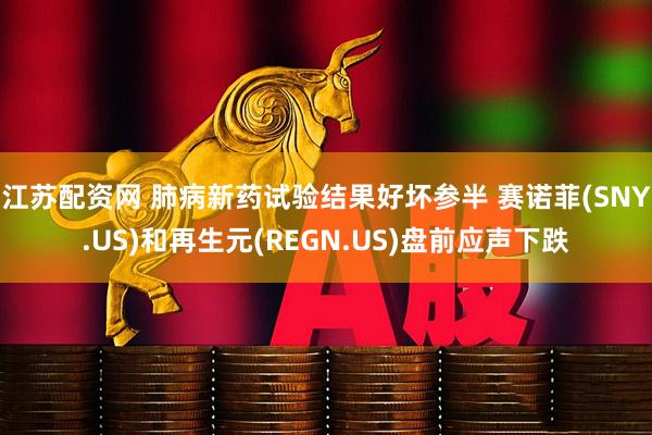 江苏配资网 肺病新药试验结果好坏参半 赛诺菲(SNY.US)和再生元(REGN.US)盘前应声下跌