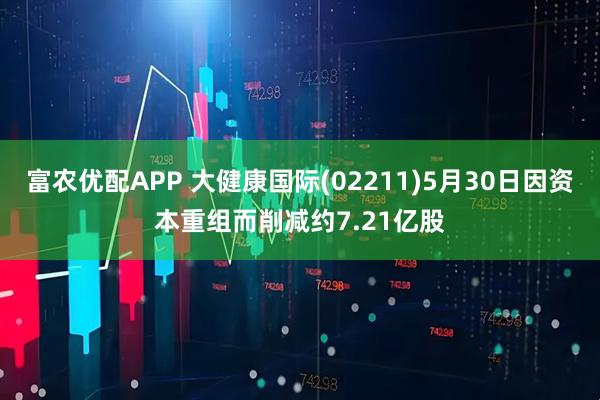 富农优配APP 大健康国际(02211)5月30日因资本重组而削减约7.21亿股