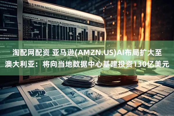 淘配网配资 亚马逊(AMZN.US)AI布局扩大至澳大利亚：将向当地数据中心基建投资130亿美元