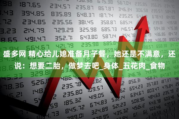 盛多网 精心给儿媳准备月子餐，她还是不满意，还说：想要二胎，做梦去吧_身体_五花肉_食物