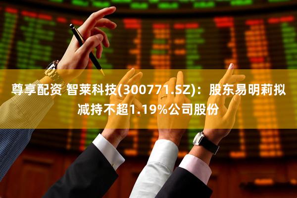尊享配资 智莱科技(300771.SZ)：股东易明莉拟减持不超1.19%公司股份
