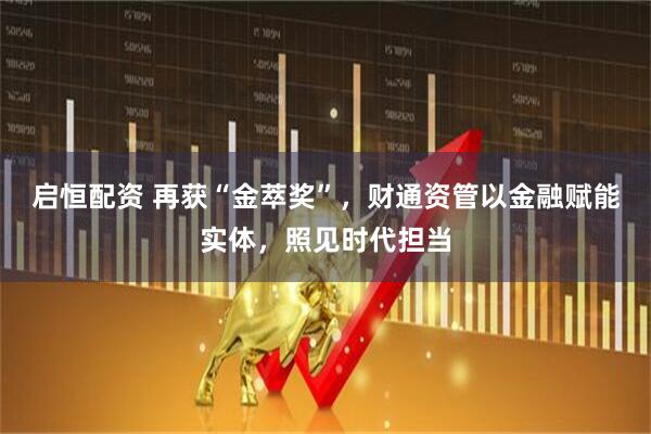 启恒配资 再获“金萃奖”，财通资管以金融赋能实体，照见时代担当