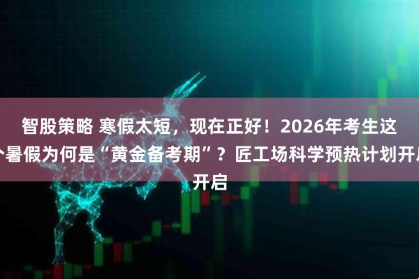 智股策略 寒假太短，现在正好！2026年考生这个暑假为何是“黄金备考期”？匠工场科学预热计划开启