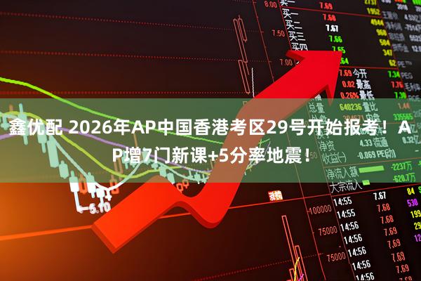 鑫优配 2026年AP中国香港考区29号开始报考！AP增7门新课+5分率地震！