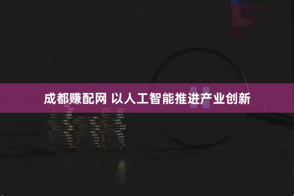 成都赚配网 以人工智能推进产业创新