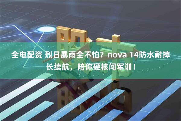 全电配资 烈日暴雨全不怕？nova 14防水耐摔长续航，陪你硬核闯军训！