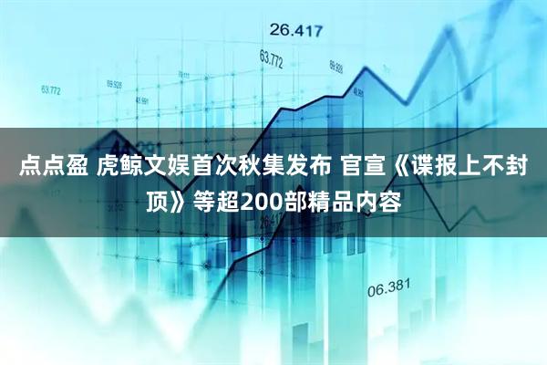 点点盈 虎鲸文娱首次秋集发布 官宣《谍报上不封顶》等超200部精品内容