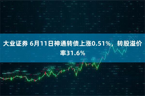 大业证券 6月11日神通转债上涨0.51%，转股溢价率31.6%
