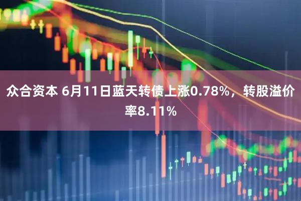 众合资本 6月11日蓝天转债上涨0.78%，转股溢价率8.11%
