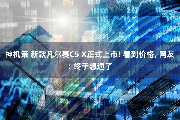 神机策 新款凡尔赛C5 X正式上市! 看到价格, 网友: 终于想通了