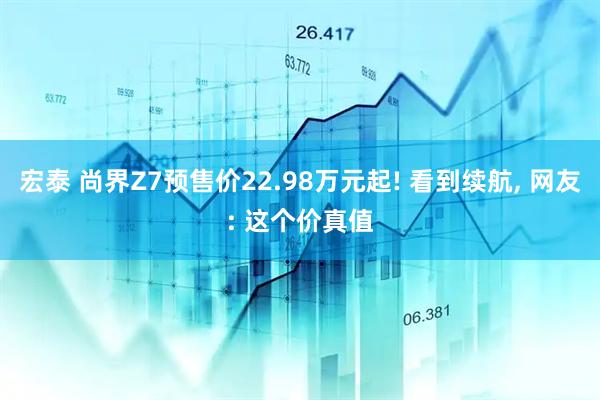 宏泰 尚界Z7预售价22.98万元起! 看到续航, 网友: 这个价真值